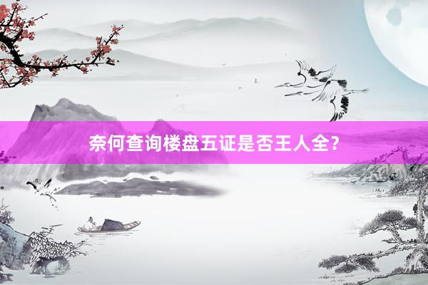 奈何查询楼盘五证是否王人全?